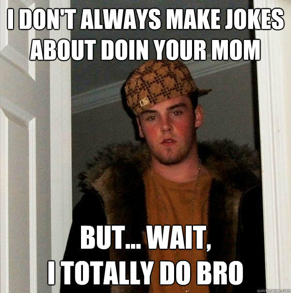 i don't always make jokes about doin your mom but... wait,
i totally do bro  Scumbag Steve