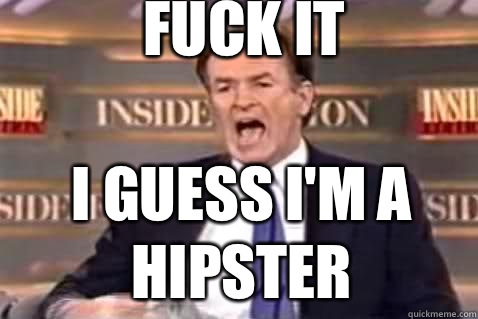 fuck it I guess I'm a hipster  Fuck It Bill OReilly