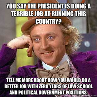 You say the president is doing a terrible job at running this country?
 Tell me more about how you would do a better job with zero years of law school and political government positions. - You say the president is doing a terrible job at running this country?
 Tell me more about how you would do a better job with zero years of law school and political government positions.  Condescending Wonka