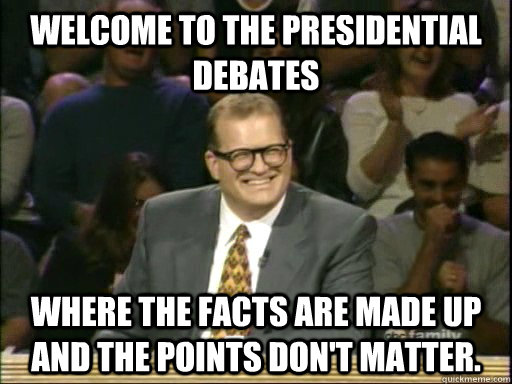 Welcome to the Presidential Debates where the facts are made up and the points don't matter.  Drew Carey Whose Line