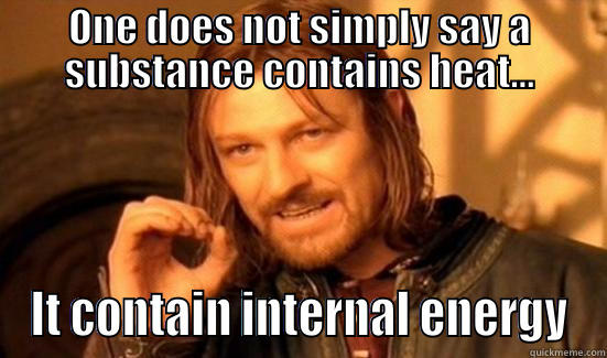 ONE DOES NOT SIMPLY SAY A SUBSTANCE CONTAINS HEAT... IT CONTAIN INTERNAL ENERGY Boromir