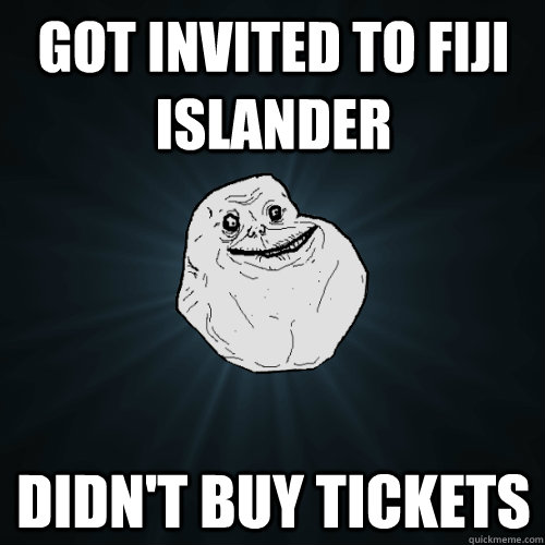 Got invited to Fiji islander Didn't buy tickets   Forever Alone