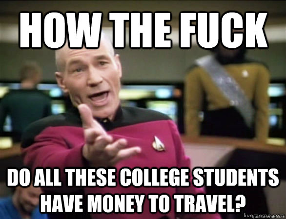 how the fuck do all these college students have money to travel? - how the fuck do all these college students have money to travel?  Annoyed Picard HD