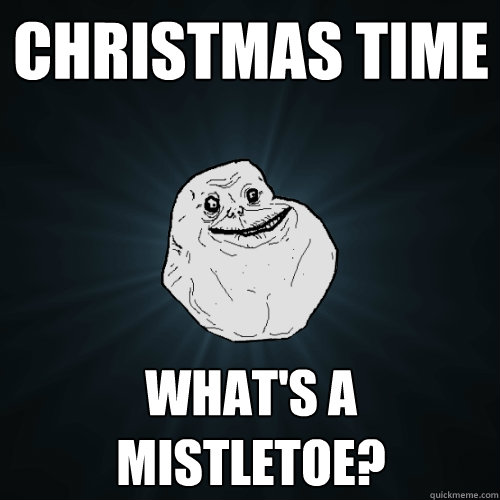 Christmas time what's a mistletoe? - Christmas time what's a mistletoe?  Forever Alone
