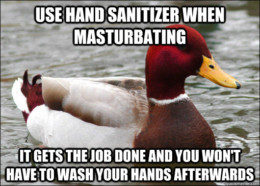 use hand sanitizer When masturbating it gets the job done and you won't have to wash your hands afterwards  Malicious Advice Mallard