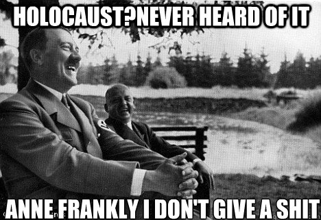 Holocaust?Never heard of it Anne Frankçly I don't give a shit  