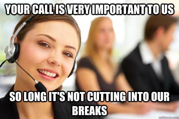 your call is very important to us so long it's not cutting into our breaks  