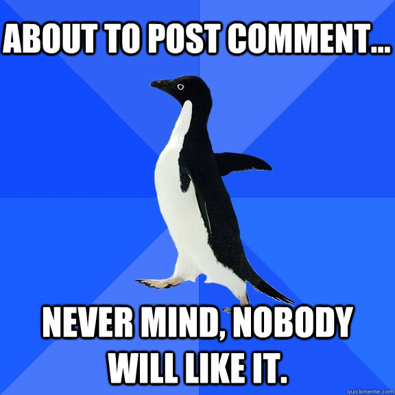 About to post comment... Never mind, nobody will like it.    Socially Awkward Penguin