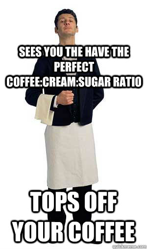 Sees you the have the perfect coffee:Cream:Sugar ratio tops off your coffee  Scumbag Waitor