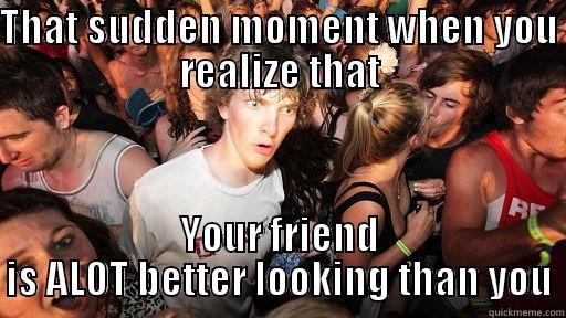 THAT SUDDEN MOMENT WHEN YOU REALIZE THAT YOUR FRIEND IS ALOT BETTER LOOKING THAN YOU Sudden Clarity Clarence