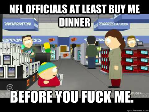 NFL officials at least buy me dinner before you fuck me.  cartman