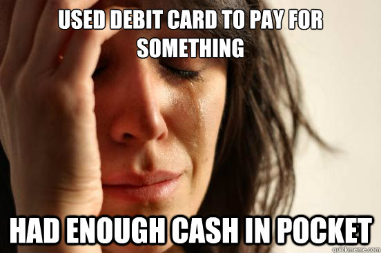used debit card to pay for something had enough cash in pocket  First World Problems