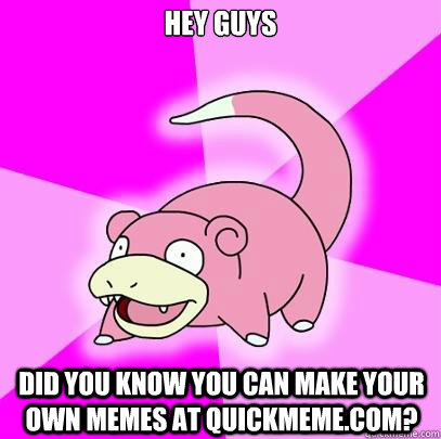 hey guys did you know you can make your own memes at quickmeme.com?  Slowpoke