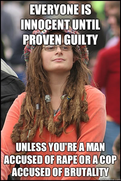 Everyone is innocent until proven guilty Unless you're a man accused of rape or a cop accused of brutality  College Liberal