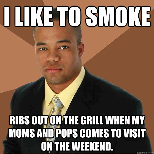 i like to smoke ribs out on the grill when my moms and pops comes to visit on the weekend.  Successful Black Man