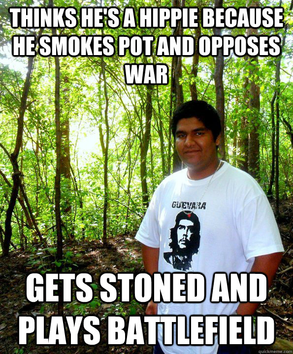 thinks he's a hippie because he smokes pot and opposes war gets stoned and plays battlefield  
