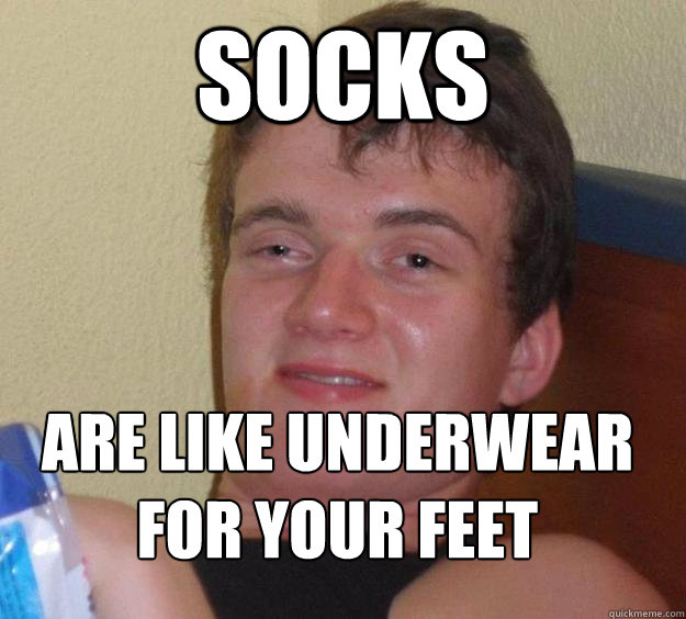 Socks are like underwear for your feet
  10 Guy