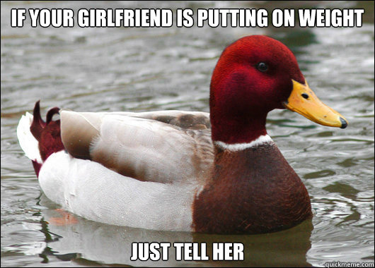 If your girlfriend is putting on weight Just tell her  Malicious Advice Mallard