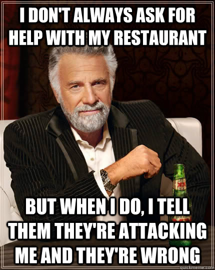I don't always ask for help with my restaurant but when i do, i tell them they're attacking me and they're wrong  The Most Interesting Man In The World