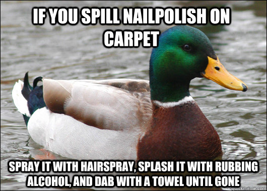 if you spill nailpolish on carpet Spray it with hairspray, splash it with rubbing alcohol, and dab with a towel until gone    Actual Advice Mallard