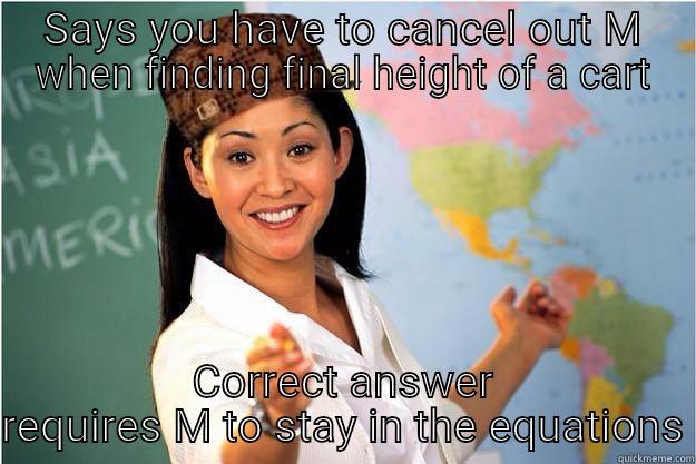 SAYS YOU HAVE TO CANCEL OUT M WHEN FINDING FINAL HEIGHT OF A CART CORRECT ANSWER REQUIRES M TO STAY IN THE EQUATIONS Scumbag Teacher