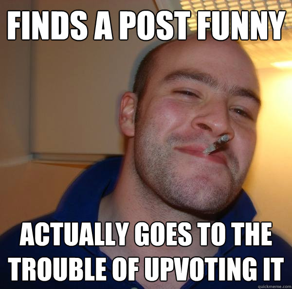finds a post funny actually goes to the trouble of upvoting it - finds a post funny actually goes to the trouble of upvoting it  Misc