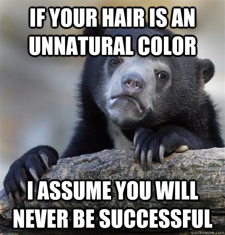 If your hair is an unnatural color I assume you will never be successful  Confession Bear