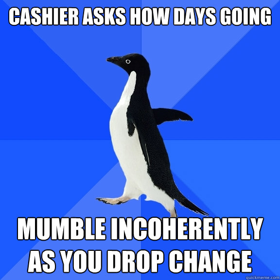 Cashier asks how days going mumble incoherently as you drop change  Socially Awkward Penguin