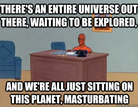 there's an entire universe out there, waiting to be explored, And we're all just sitting on this planet, masturbating  masturbating spiderman