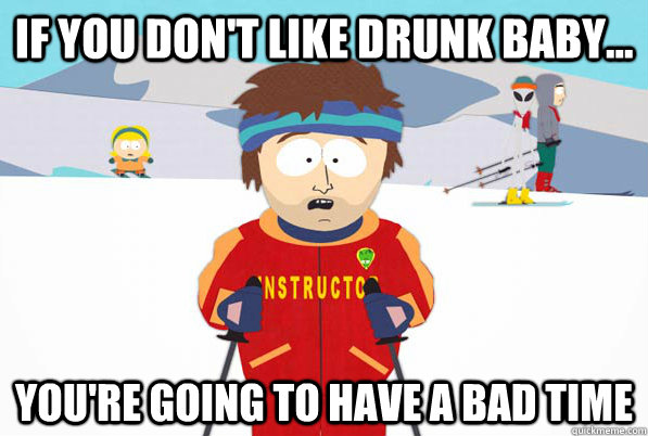 If you don't like Drunk Baby...  you're going to have a bad time  ski intructor