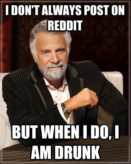 I don't always post on Reddit But when I do, i am drunk  Beerless Most Interesting Man in the World
