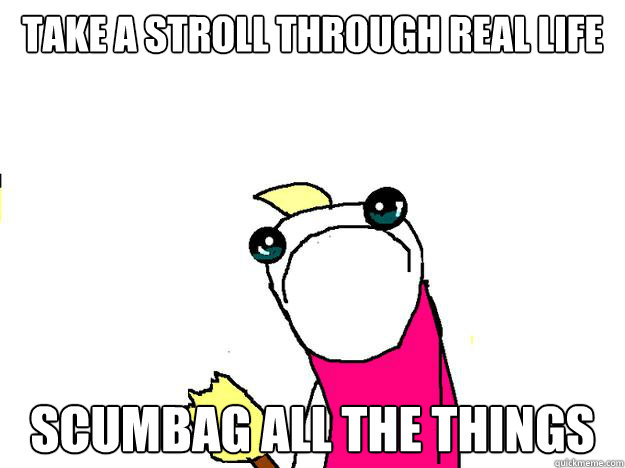 take a stroll through real life scumbag all the things  All the things sad