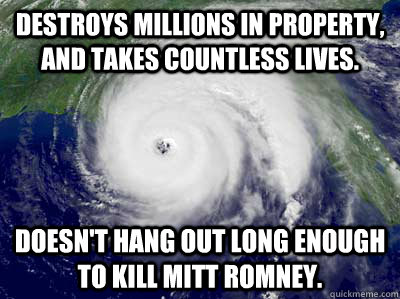 Destroys millions in property, and takes countless lives. doesn't hang out long enough to kill Mitt Romney. - Destroys millions in property, and takes countless lives. doesn't hang out long enough to kill Mitt Romney.  Scumbag Hurricane