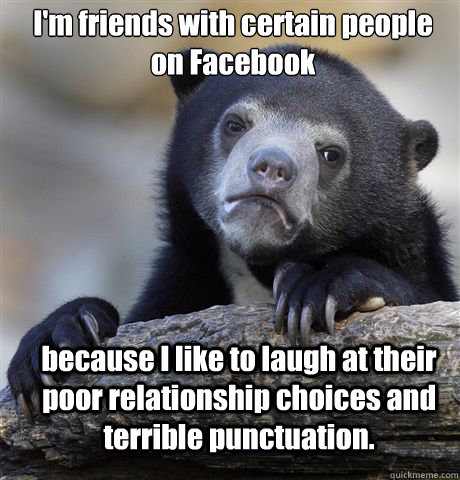 I'm friends with certain people on Facebook because I like to laugh at their poor relationship choices and terrible punctuation. - I'm friends with certain people on Facebook because I like to laugh at their poor relationship choices and terrible punctuation.  Confession Bear
