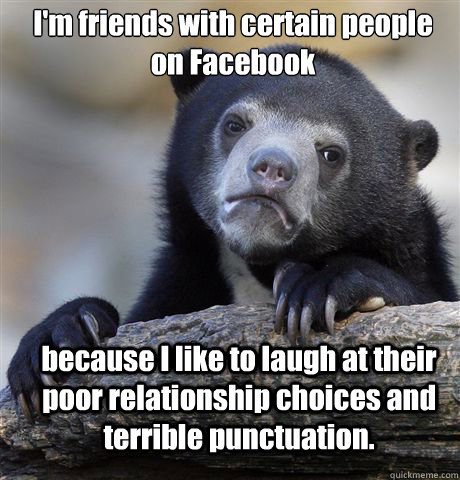 I'm friends with certain people on Facebook because I like to laugh at their poor relationship choices and terrible punctuation.  Confession Bear