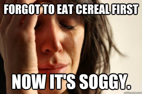 Forgot to eat cereal first Now it's soggy.  First World Problems