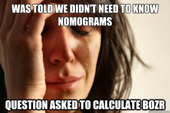 Was told we didn't need to know Nomograms Question asked to calculate BOZR  First World Problems