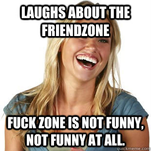 Laughs about the friendzone Fuck zone is not funny, not funny at all.  Friendzone Fiona