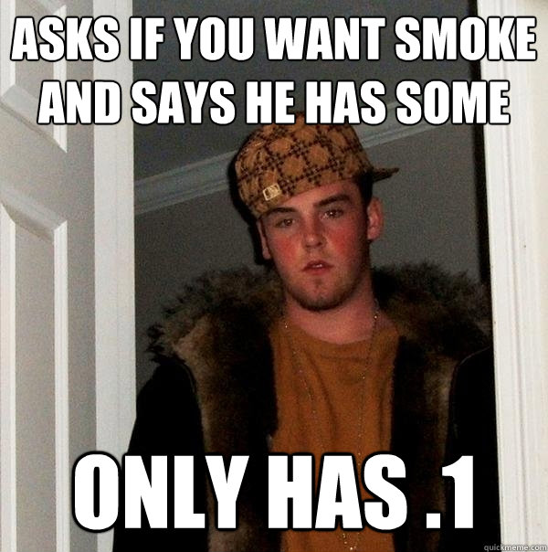 asks IF YOU WANT smoke and says he has some ONLY HAS .1  Scumbag Steve