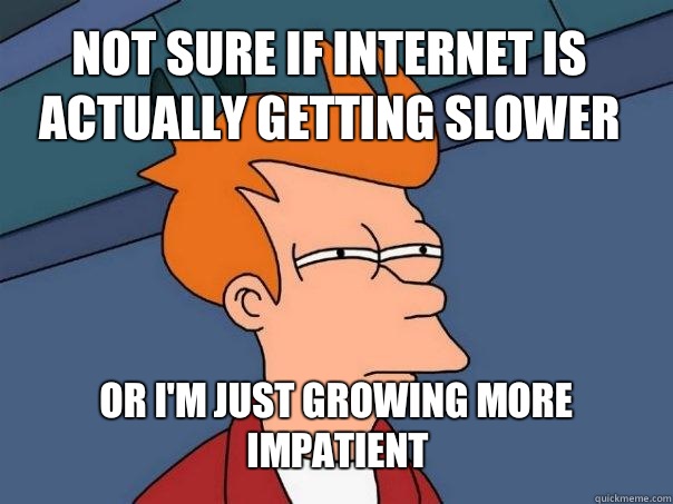 not sure if Internet is actually getting slower or I'm just growing more impatient  Futurama Fry