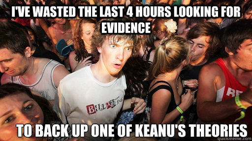 I've wasted the last 4 hours looking for evidence to back up one of keanu's theories  Sudden Clarity Clarence