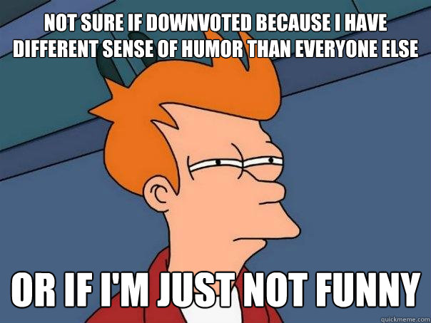 Not Sure if downvoted because I have different sense of humor than everyone else  or if i'm just not funny  Futurama Fry