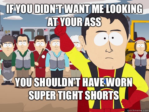 If you didn't want me looking at your ass you shouldn't have worn super tight shorts - If you didn't want me looking at your ass you shouldn't have worn super tight shorts  Captain Hindsight