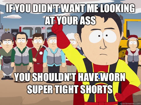 If you didn't want me looking at your ass you shouldn't have worn super tight shorts  Captain Hindsight