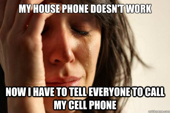 MY house phone doesn't work now I have to tell everyone to call my cell phone  First World Problems