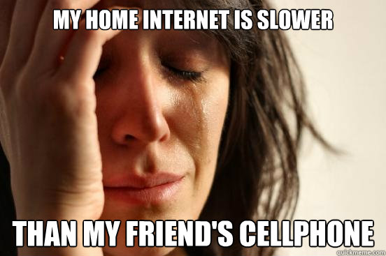 My home internet is slower than my friend's cellphone - My home internet is slower than my friend's cellphone  First World Problems
