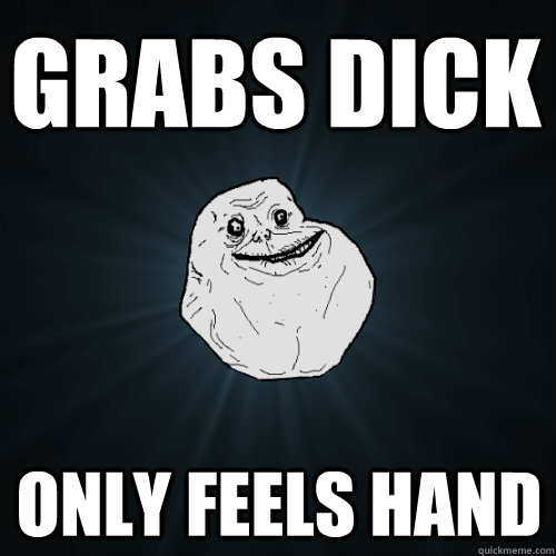 Grabs Dick Only feels hand  Forever Alone