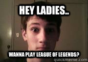 Hey ladies.. wanna play league of legends? - Hey ladies.. wanna play league of legends?  Carson