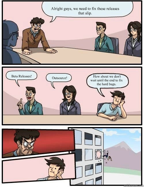 Alright guys, we need to fix these releases that slip.  Beta Releases! Outsource!  How about we don't wait until the end to fix the hard bugs.   Boardroom Suggestion