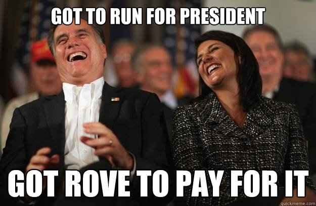 Got to run for President Got Rove to pay for it  